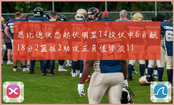 恩比德状态起伏明显14投仅中6贡献18分2篮板2助攻正负值惨淡11