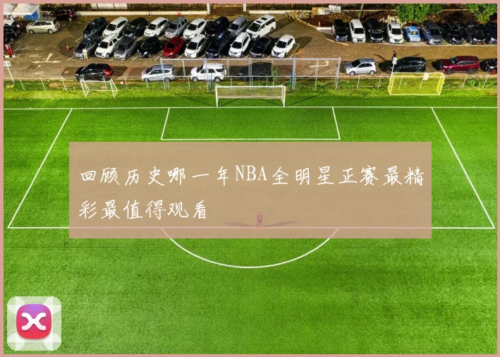 回顾历史哪一年NBA全明星正赛最精彩最值得观看