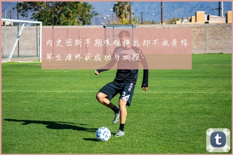 内史密斯早期艰难挣扎却不放弃绿军生涯终获成功与回报