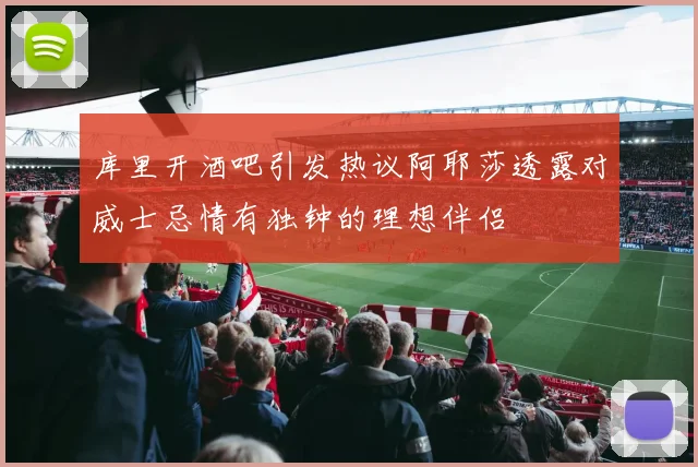 库里开酒吧引发热议阿耶莎透露对威士忌情有独钟的理想伴侣