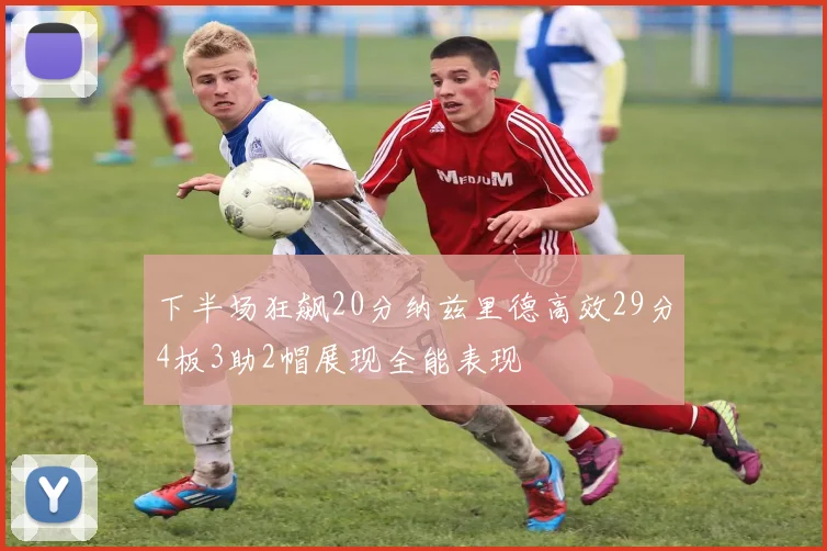 下半场狂飙20分纳兹里德高效29分4板3助2帽展现全能表现