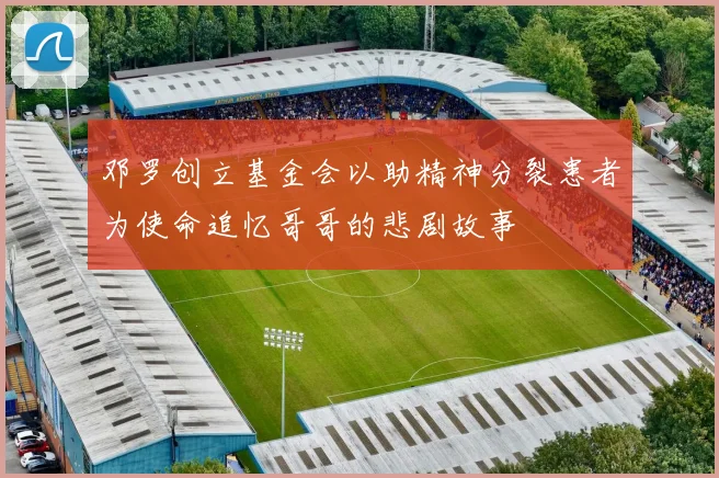 邓罗创立基金会以助精神分裂患者为使命追忆哥哥的悲剧故事