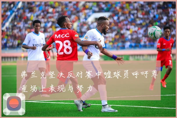 弗兰克坚决反对赛中嘘球员呼吁尊重场上表现与努力