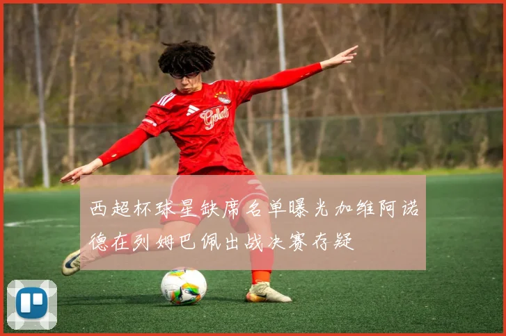 西超杯球星缺席名单曝光加维阿诺德在列姆巴佩出战决赛存疑