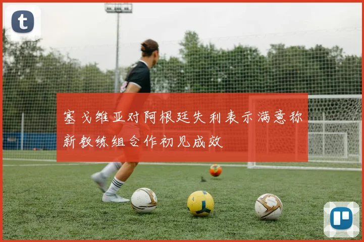 塞戈维亚对阿根廷失利表示满意称新教练组合作初见成效