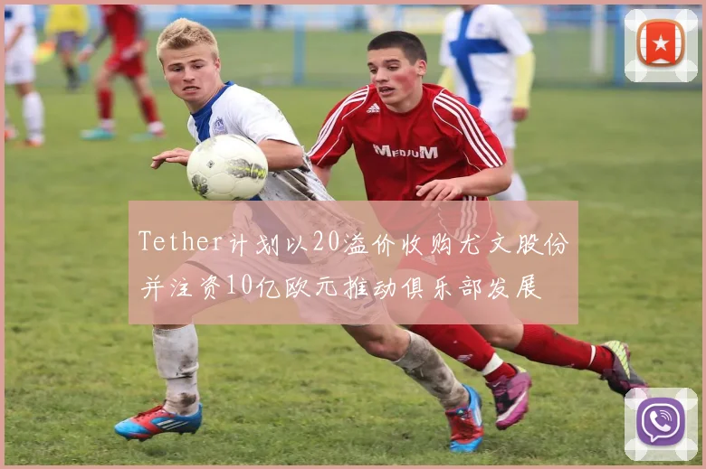 Tether计划以20溢价收购尤文股份并注资10亿欧元推动俱乐部发展