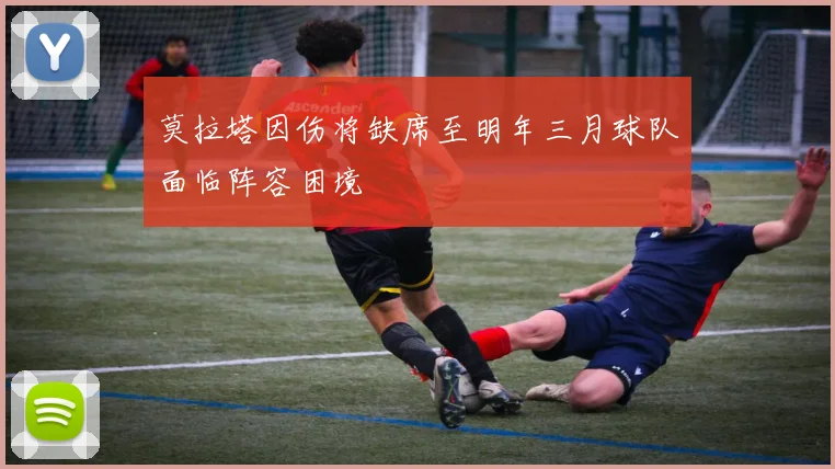 莫拉塔因伤将缺席至明年三月球队面临阵容困境