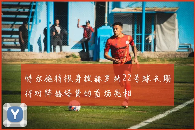 特尔施特根身披赫罗纳22号球衣期待对阵赫塔费的首场亮相