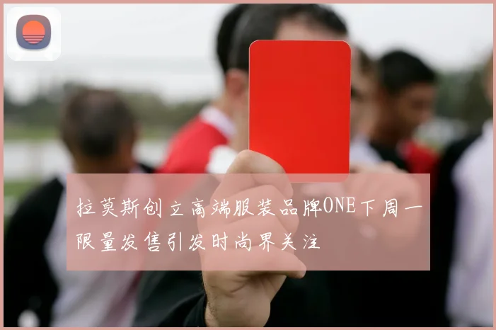 拉莫斯创立高端服装品牌ONE下周一限量发售引发时尚界关注
