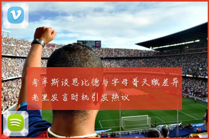 考辛斯谈恩比德与字母哥天赋差异老里发言时机引发热议