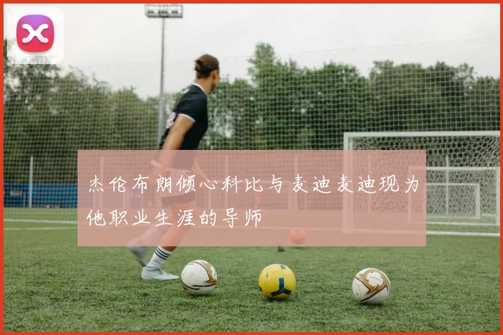 杰伦布朗倾心科比与麦迪麦迪现为他职业生涯的导师