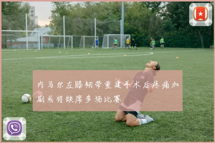 内马尔左膝韧带重建手术后疼痛加剧或将缺席多场比赛