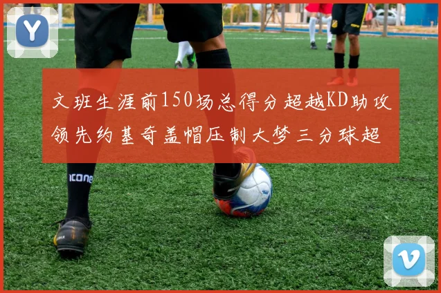 文班生涯前150场总得分超越KD助攻领先约基奇盖帽压制大梦三分球超越库里
