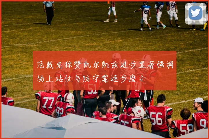范戴克称赞凯尔凯兹进步显著强调场上站位与防守需逐步磨合