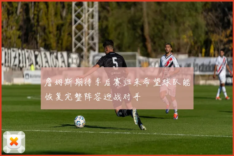 詹姆斯期待季后赛归来希望球队能恢复完整阵容迎战对手