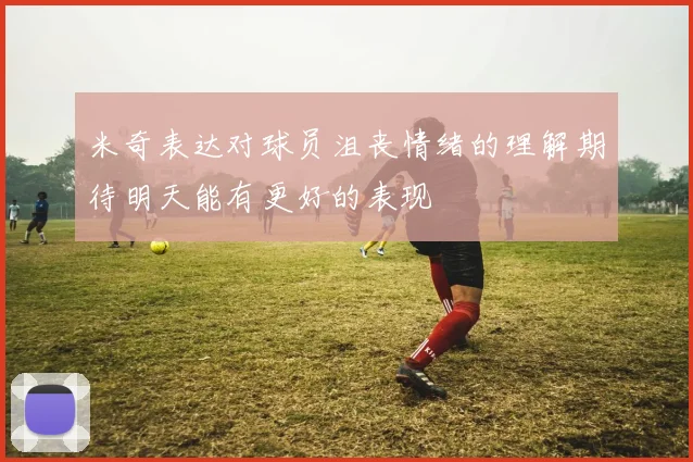 米奇表达对球员沮丧情绪的理解期待明天能有更好的表现