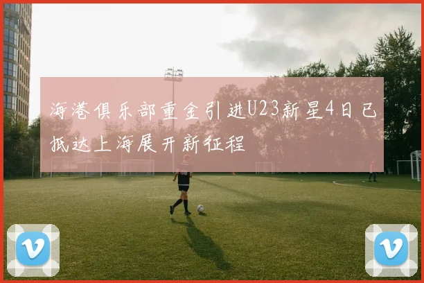海港俱乐部重金引进U23新星4日已抵达上海展开新征程