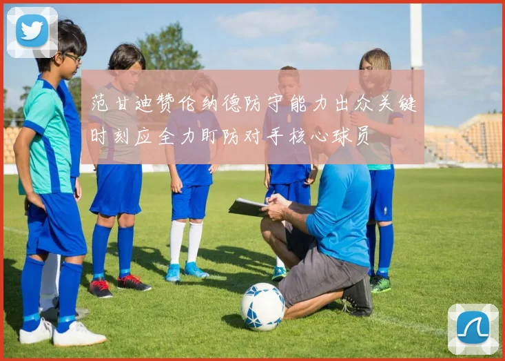 范甘迪赞伦纳德防守能力出众关键时刻应全力盯防对手核心球员