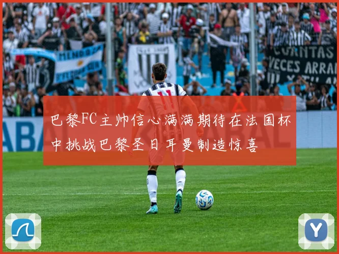 巴黎FC主帅信心满满期待在法国杯中挑战巴黎圣日耳曼制造惊喜