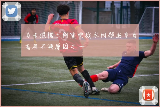 马卡报揭示阿隆索战术问题成皇马高层不满原因之一