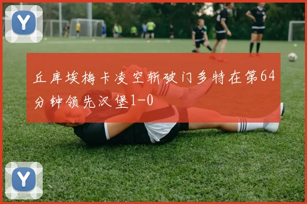 丘库埃梅卡凌空斩破门多特在第64分钟领先汉堡1-0