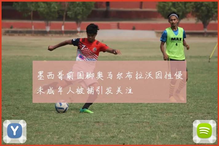 墨西哥前国脚奥马尔布拉沃因性侵未成年人被捕引发关注
