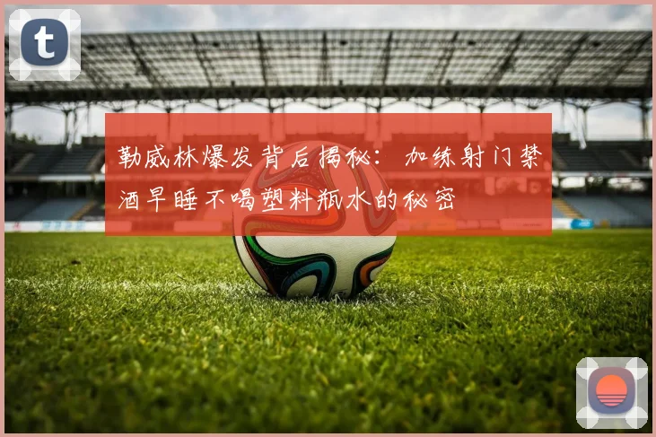 勒威林爆发背后揭秘：加练射门禁酒早睡不喝塑料瓶水的秘密