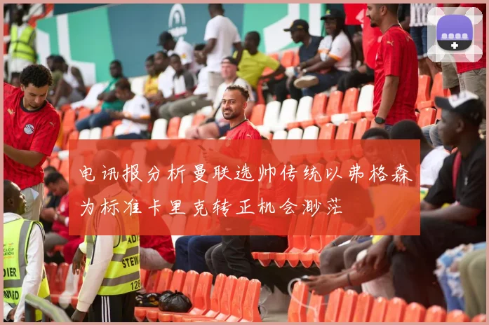 电讯报分析曼联选帅传统以弗格森为标准卡里克转正机会渺茫