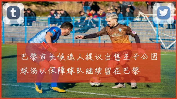 巴黎市长候选人提议出售王子公园球场以保障球队继续留在巴黎