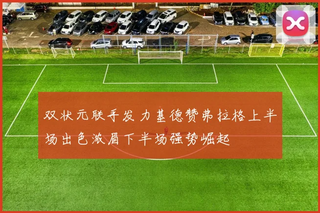双状元联手发力基德赞弗拉格上半场出色浓眉下半场强势崛起