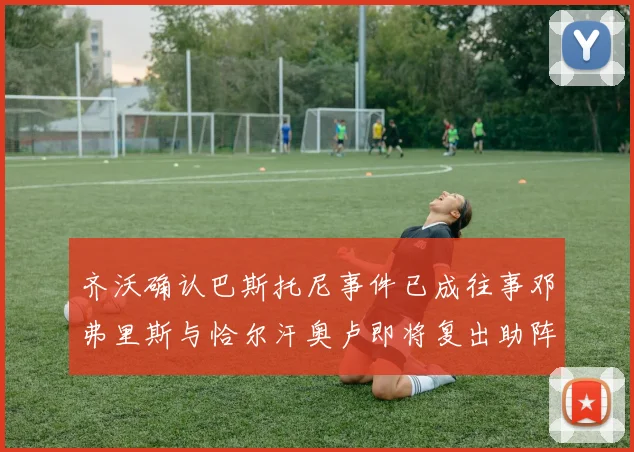 齐沃确认巴斯托尼事件已成往事邓弗里斯与恰尔汗奥卢即将复出助阵