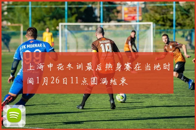 上海申花冬训最后热身赛在当地时间1月26日11点圆满结束