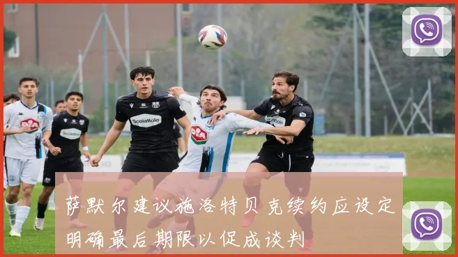 萨默尔建议施洛特贝克续约应设定明确最后期限以促成谈判