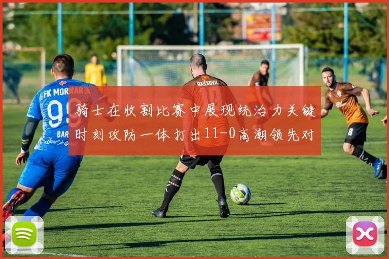 骑士在收割比赛中展现统治力关键时刻攻防一体打出11-0高潮领先对手6分