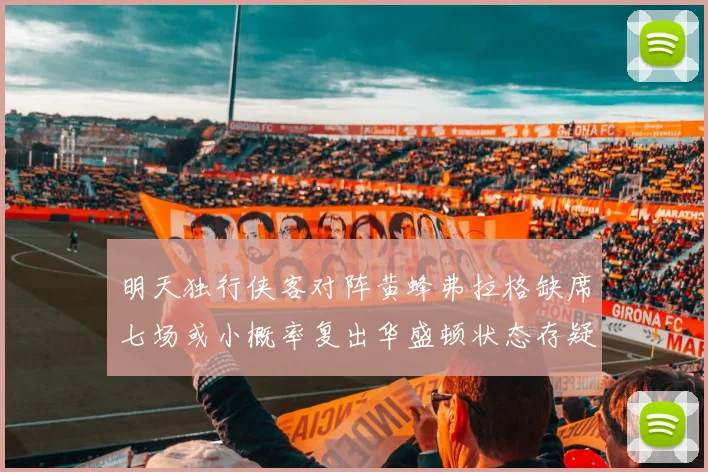 明天独行侠客对阵黄蜂弗拉格缺席七场或小概率复出华盛顿状态存疑