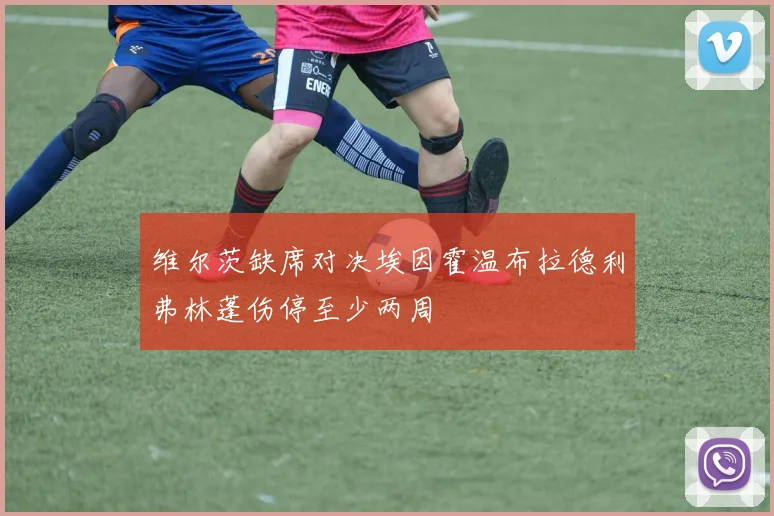 维尔茨缺席对决埃因霍温布拉德利弗林蓬伤停至少两周
