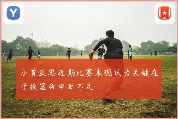 小贾反思近期比赛表现认为关键在于投篮命中率不足