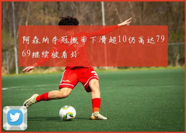 阿森纳夺冠概率下滑超10仍高达7969继续被看好