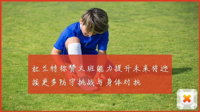 杜兰特称赞文班能力提升未来将迎接更多防守挑战与身体对抗