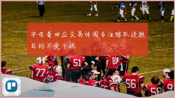 字母哥回应交易传闻专注球队连胜目标不受干扰