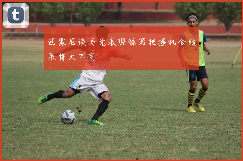 西蒙尼谈马竞表现称若把握机会结果将大不同