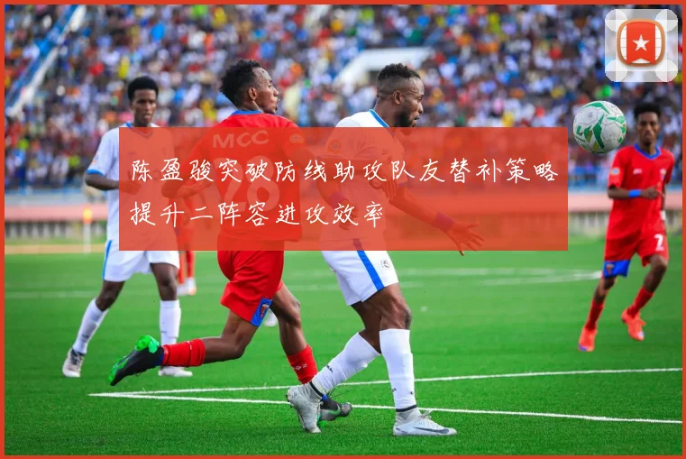 陈盈骏突破防线助攻队友替补策略提升二阵容进攻效率