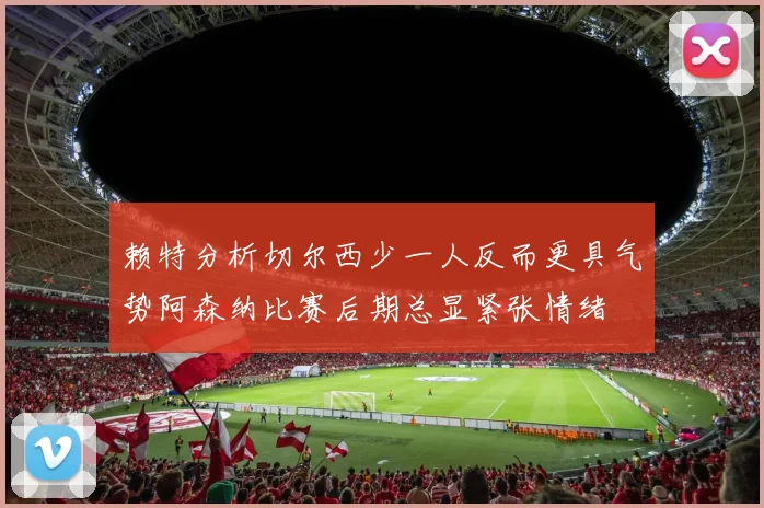 赖特分析切尔西少一人反而更具气势阿森纳比赛后期总显紧张情绪